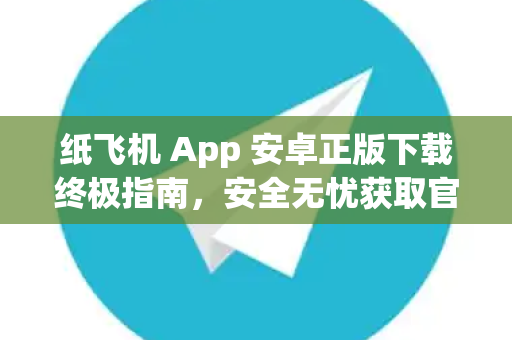 纸飞机 App 安卓正版下载终极指南，安全无忧获取官方安装包