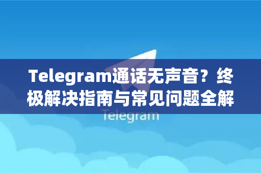 Telegram通话无声音?终极解决指南与常见问题全解析-第1张图片-纸飞机即时通讯-纸飞机官网下载 Telegram通话无声音?终极解决指南与常见问题全解析-第1张图片-纸飞机即时通讯-纸飞机官网下载