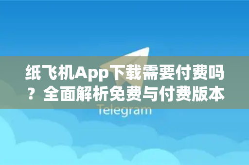 纸飞机App下载需要付费吗？全面解析免费与付费版本真相