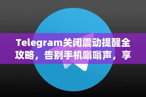 Telegram关闭震动提醒全攻略,告别手机嗡嗡声,享受安静聊天-第1张图片-纸飞机即时通讯-纸飞机官网下载 Telegram关闭震动提醒全攻略,告别手机嗡嗡声,享受安静聊天-第1张图片-纸飞机即时通讯-纸飞机官网下载