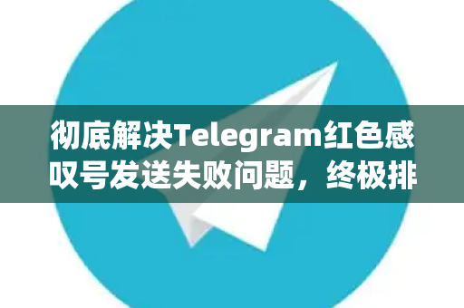 彻底解决Telegram红色感叹号发送失败问题，终极排查指南-第1张图片-纸飞机即时通讯-纸飞机官网下载
