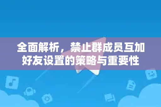 全面解析,禁止群成员互加好友设置的策略与重要性-第1张图片-纸飞机即时通讯-纸飞机官网下载 全面解析,禁止群成员互加好友设置的策略与重要性-第1张图片-纸飞机即时通讯-纸飞机官网下载