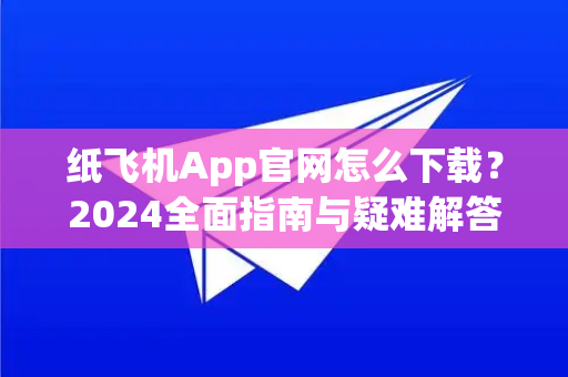 纸飞机App官网怎么下载？2024全面指南与疑难解答