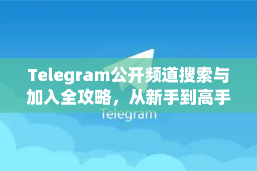 Telegram公开频道搜索与加入全攻略，从新手到高手