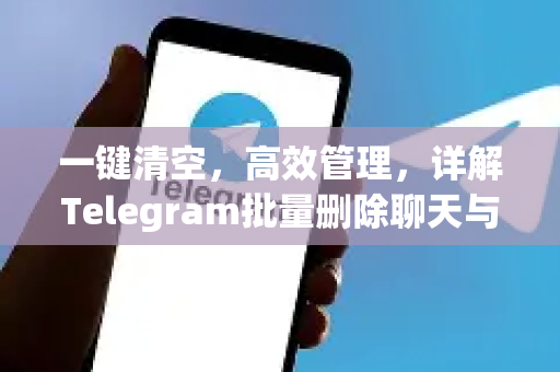 一键清空，高效管理，详解Telegram批量删除聊天与频道消息全攻略