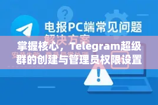 掌握核心，Telegram超级群的创建与管理员权限设置终极指南