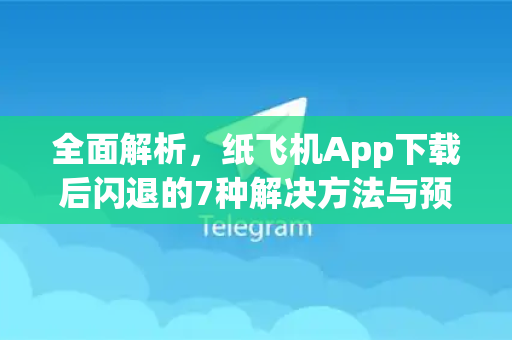 全面解析，纸飞机App下载后闪退的7种解决方法与预防指南