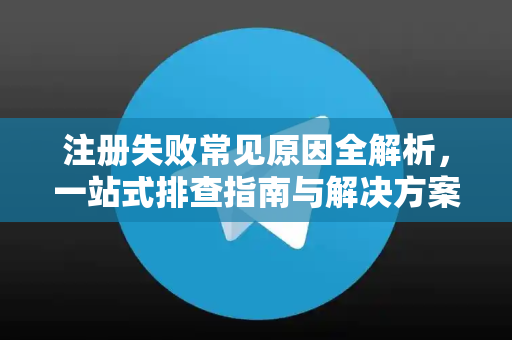 注册失败常见原因全解析，一站式排查指南与解决方案-第1张图片-纸飞机即时通讯-纸飞机官网下载