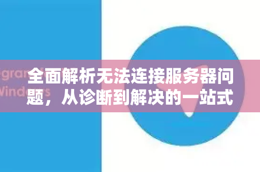 全面解析无法连接服务器问题，从诊断到解决的一站式指南-第1张图片-纸飞机即时通讯-纸飞机官网下载