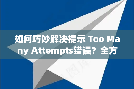 如何巧妙解决提示 Too Many Attempts错误？全方位指南助您快速恢复访问-第1张图片-纸飞机即时通讯-纸飞机官网下载