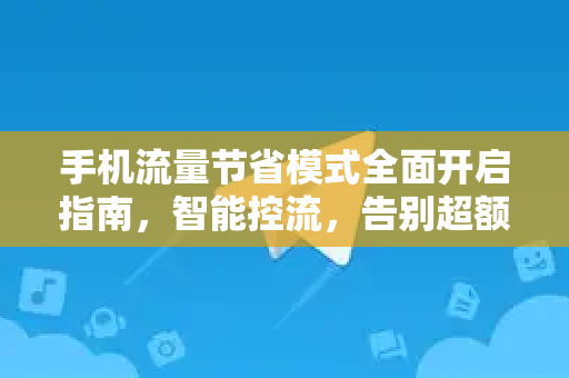 手机流量节省模式全面开启指南，智能控流，告别超额烦恼-第1张图片-纸飞机即时通讯-纸飞机官网下载