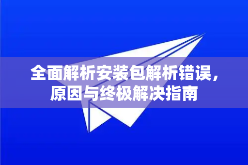 全面解析安装包解析错误，原因与终极解决指南-第1张图片-纸飞机即时通讯-纸飞机官网下载