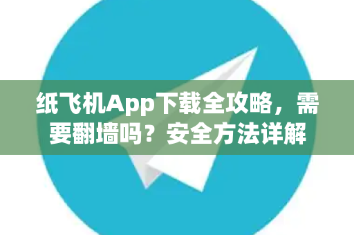 纸飞机App下载全攻略，需要翻墙吗？安全方法详解
