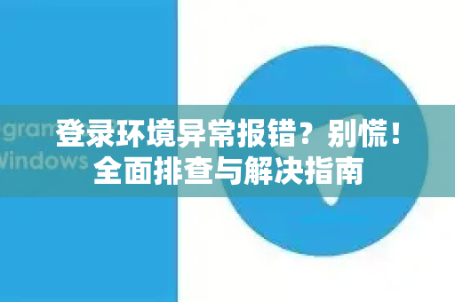 登录环境异常报错？别慌！全面排查与解决指南-第1张图片-纸飞机即时通讯-纸飞机官网下载