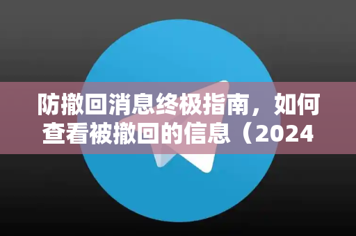 防撤回消息终极指南，如何查看被撤回的信息（2024最新）-第1张图片-纸飞机即时通讯-纸飞机官网下载