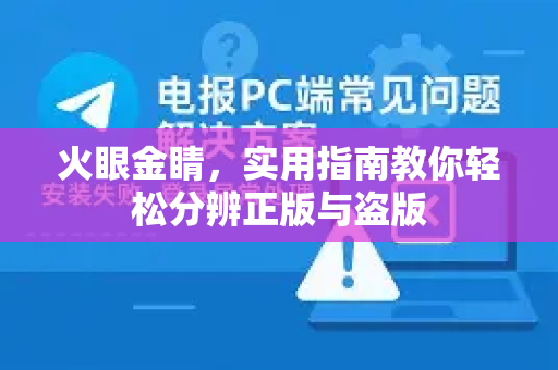 火眼金睛，实用指南教你轻松分辨正版与盗版-第1张图片-纸飞机即时通讯-纸飞机官网下载
