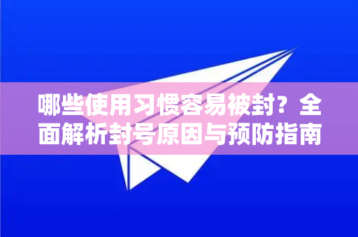 哪些使用习惯容易被封？全面解析封号原因与预防指南-第1张图片-纸飞机即时通讯-纸飞机官网下载