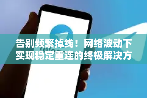告别频繁掉线！网络波动下实现稳定重连的终极解决方案-第1张图片-纸飞机即时通讯-纸飞机官网下载