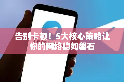 告别卡顿！5大核心策略让你的网络稳如磐石-第1张图片-纸飞机即时通讯-纸飞机官网下载