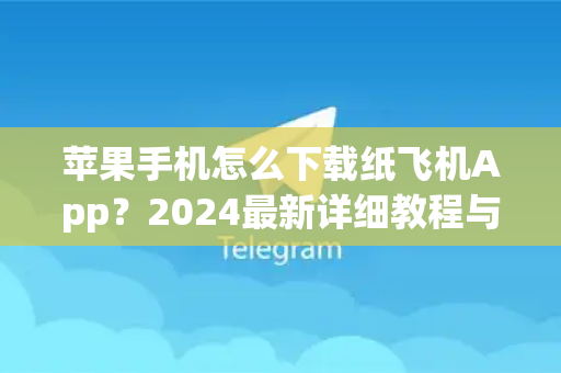 苹果手机怎么下载纸飞机App？2024最新详细教程与常见问题解答