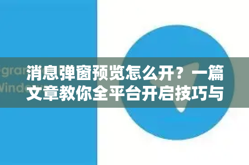 消息弹窗预览怎么开？一篇文章教你全平台开启技巧与优化方法-第1张图片-纸飞机即时通讯-纸飞机官网下载