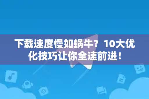 下载速度慢如蜗牛？10大优化技巧让你全速前进！-第1张图片-纸飞机即时通讯-纸飞机官网下载