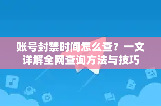 账号封禁时间怎么查？一文详解全网查询方法与技巧-第1张图片-纸飞机即时通讯-纸飞机官网下载