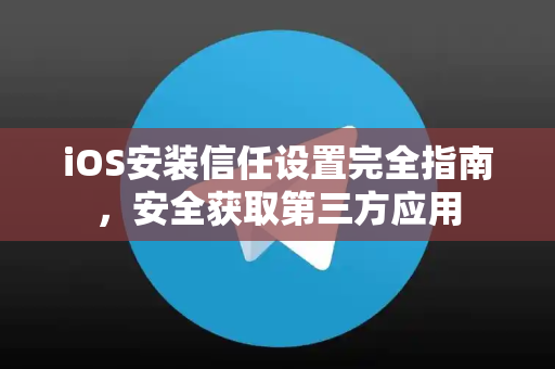iOS安装信任设置完全指南，安全获取第三方应用-第1张图片-纸飞机即时通讯-纸飞机官网下载