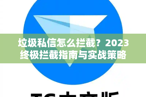 垃圾私信怎么拦截？2023终极拦截指南与实战策略-第1张图片-纸飞机即时通讯-纸飞机官网下载