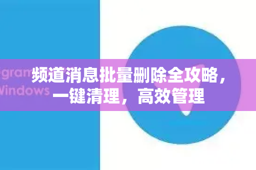 频道消息批量删除全攻略，一键清理，高效管理-第1张图片-纸飞机即时通讯-纸飞机官网下载
