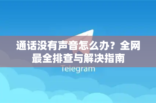 通话没有声音怎么办？全网最全排查与解决指南-第1张图片-纸飞机即时通讯-纸飞机官网下载