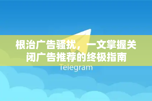 根治广告骚扰，一文掌握关闭广告推荐的终极指南-第1张图片-纸飞机即时通讯-纸飞机官网下载