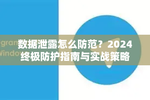 数据泄露怎么防范？2024终极防护指南与实战策略-第1张图片-纸飞机即时通讯-纸飞机官网下载