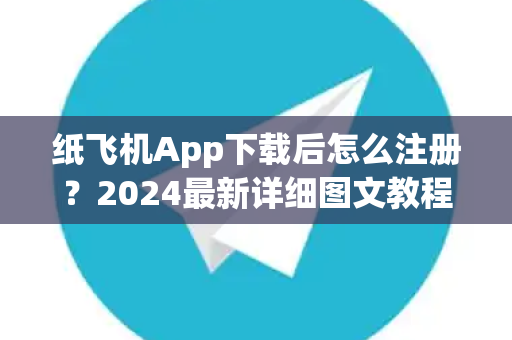 纸飞机App下载后怎么注册？2024最新详细图文教程与常见问题全解