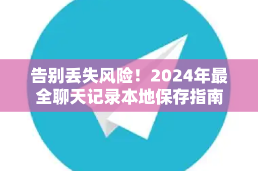 告别丢失风险！2024年最全聊天记录本地保存指南-第1张图片-纸飞机即时通讯-纸飞机官网下载