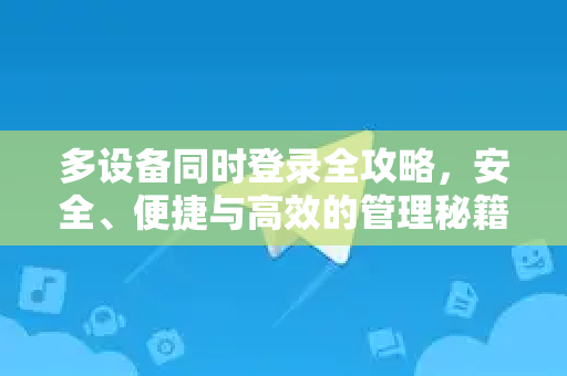 多设备同时登录全攻略，安全、便捷与高效的管理秘籍-第1张图片-纸飞机即时通讯-纸飞机官网下载