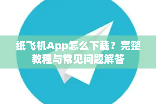 纸飞机App怎么下载？完整教程与常见问题解答