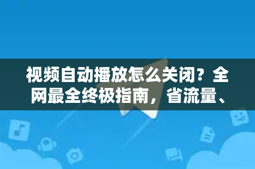 视频自动播放怎么关闭？全网最全终极指南，省流量、提升体验必看！-第1张图片-纸飞机即时通讯-纸飞机官网下载