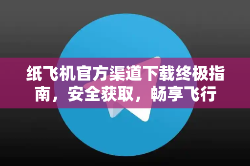 纸飞机官方渠道下载终极指南，安全获取，畅享飞行