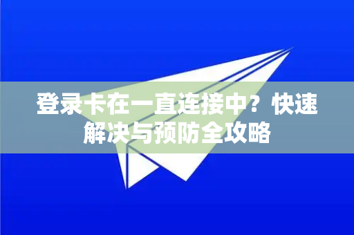 登录卡在一直连接中？快速解决与预防全攻略-第1张图片-纸飞机即时通讯-纸飞机官网下载