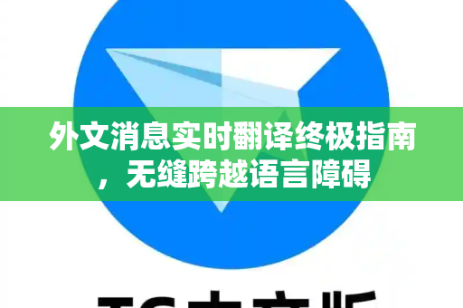 外文消息实时翻译终极指南，无缝跨越语言障碍-第1张图片-纸飞机即时通讯-纸飞机官网下载