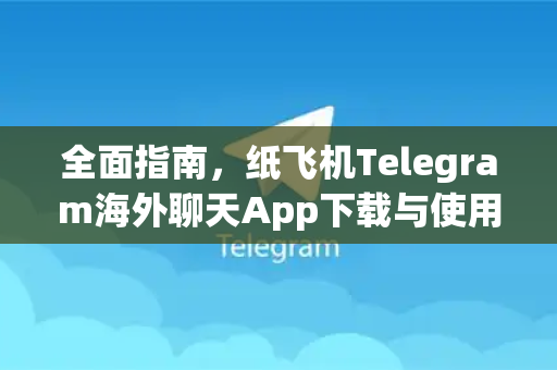 全面指南，纸飞机Telegram海外聊天App下载与使用全攻略