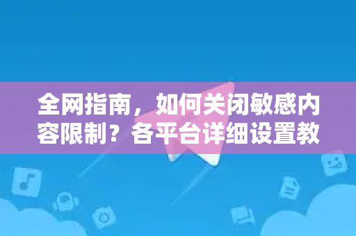 全网指南，如何关闭敏感内容限制？各平台详细设置教程与安全解析