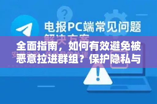 全面指南，如何有效避免被恶意拉进群组？保护隐私与安全必读