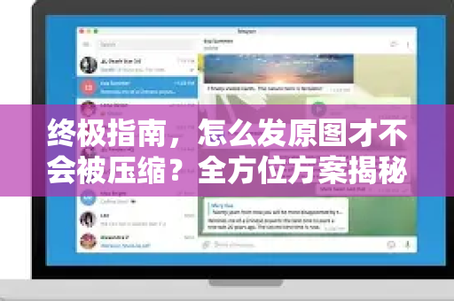 终极指南，怎么发原图才不会被压缩？全方位方案揭秘