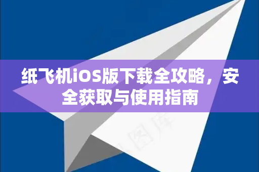 纸飞机iOS版下载全攻略，安全获取与使用指南