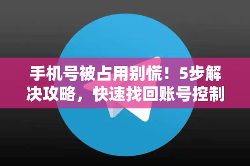 手机号被占用别慌！5步解决攻略，快速找回账号控制权-第1张图片-纸飞机即时通讯-纸飞机官网下载