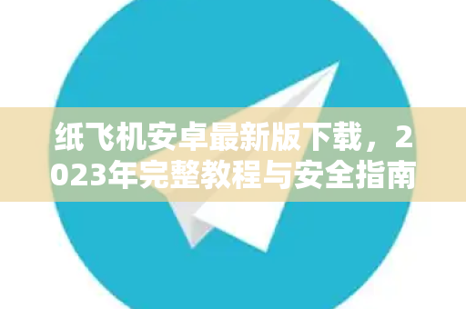 纸飞机安卓最新版下载，2023年完整教程与安全指南