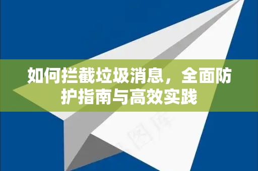 如何拦截垃圾消息，全面防护指南与高效实践-第1张图片-纸飞机即时通讯-纸飞机官网下载