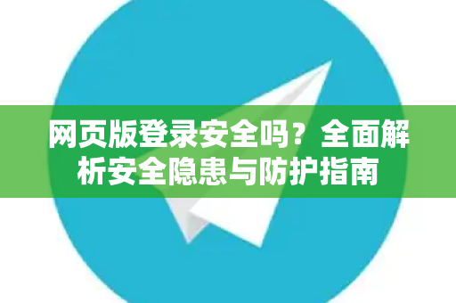 网页版登录安全吗？全面解析安全隐患与防护指南-第1张图片-纸飞机即时通讯-纸飞机官网下载